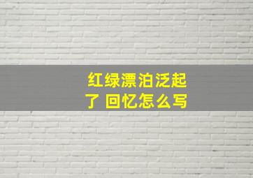 红绿漂泊泛起了 回忆怎么写